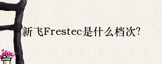 奇异果体育app下载安装新飞Frestec是什么档次？(图1)