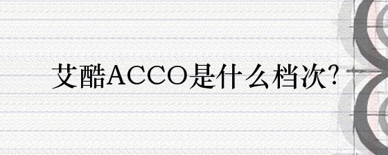 pg模拟器试玩入口艾酷ACCO是什么档次？(图1)